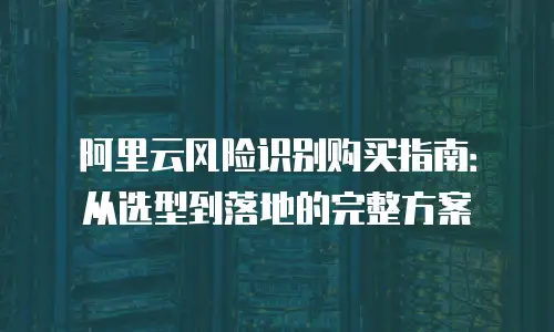 阿里云风险识别购买指南：从选型到落地的完整方案