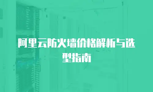 阿里云防火墙价格解析与选型指南