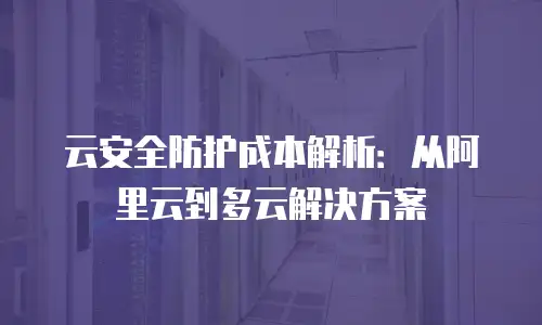 云安全防护成本解析：从阿里云到多云解决方案