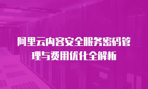 阿里云内容安全服务密码管理与费用优化全解析