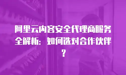阿里云内容安全代理商服务全解析：如何选对合作伙伴？