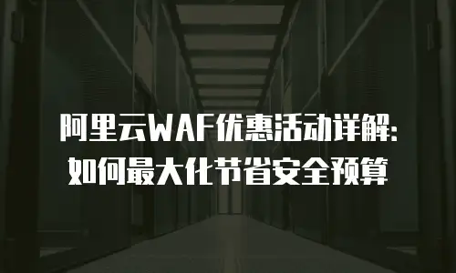 阿里云WAF优惠活动详解：如何最大化节省安全预算