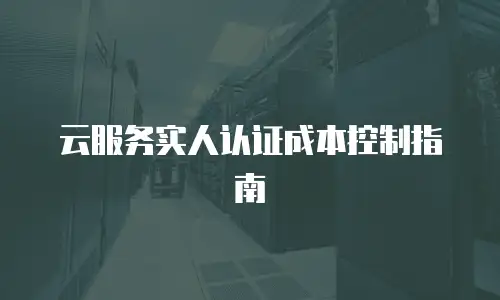 云服务实人认证成本控制指南