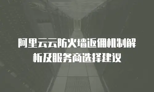 阿里云云防火墙返佣机制解析及服务商选择建议