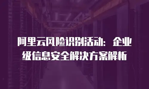 阿里云风险识别活动：企业级信息安全解决方案解析