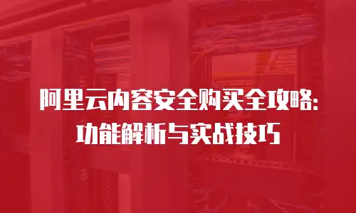 阿里云内容安全购买全攻略：功能解析与实战技巧