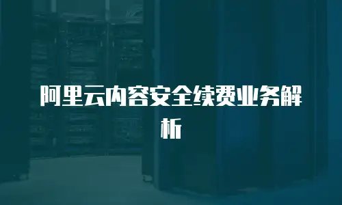 阿里云内容安全续费业务解析