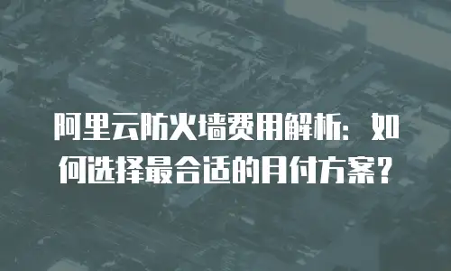 阿里云防火墙费用解析：如何选择最合适的月付方案？