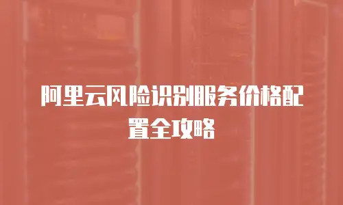 阿里云风险识别服务价格配置全攻略