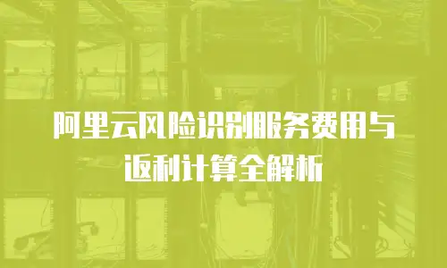 阿里云风险识别服务费用与返利计算全解析
