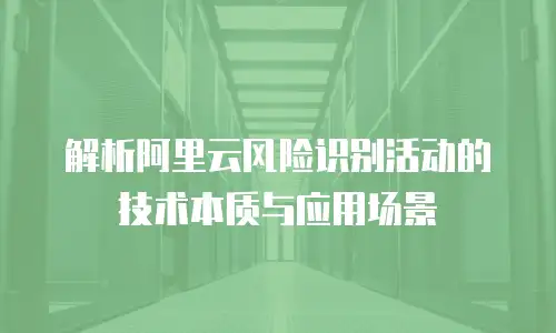 解析阿里云风险识别活动的技术本质与应用场景