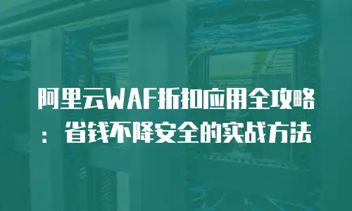阿里云WAF折扣应用全攻略：省钱不降安全的实战方法