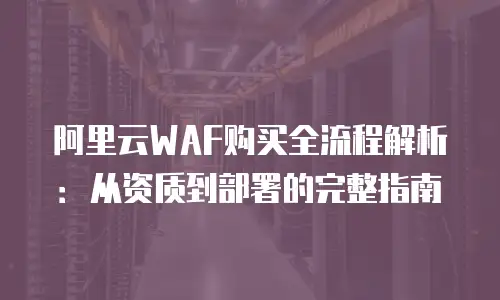 阿里云WAF购买全流程解析：从资质到部署的完整指南
