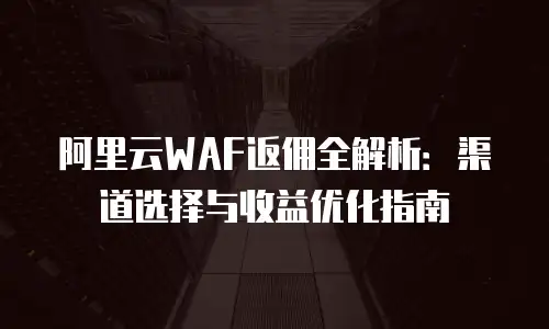 阿里云WAF返佣全解析：渠道选择与收益优化指南
