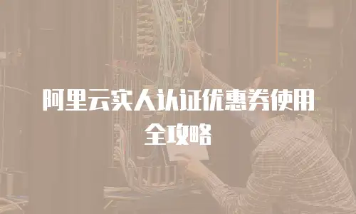 阿里云实人认证优惠券使用全攻略