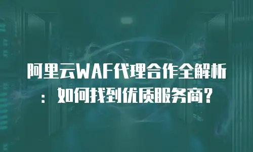 阿里云WAF代理合作全解析：如何找到优质服务商？