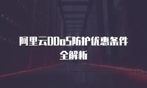 阿里云DDoS防护优惠条件全解析