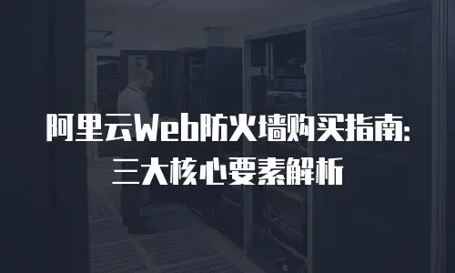 阿里云Web防火墙购买指南：三大核心要素解析