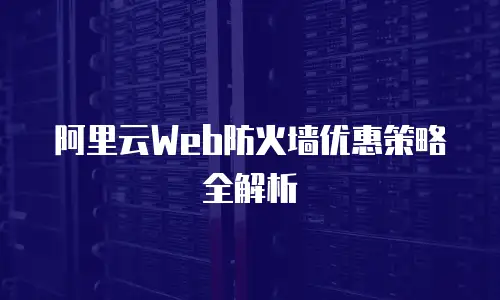 阿里云Web防火墙优惠策略全解析