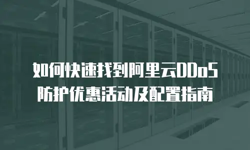如何快速找到阿里云DDoS防护优惠活动及配置指南
