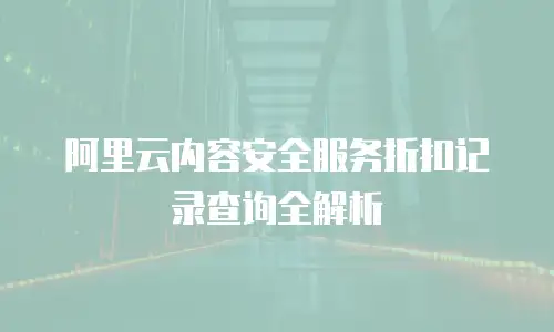 阿里云内容安全服务折扣记录查询全解析