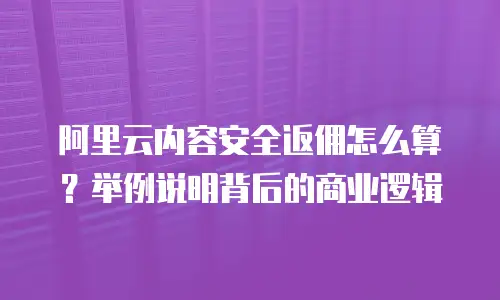 阿里云内容安全返佣怎么算？举例说明背后的商业逻辑