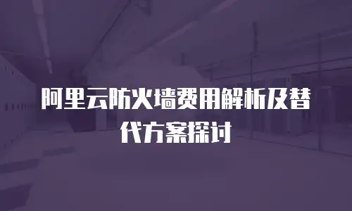 阿里云防火墙费用解析及替代方案探讨