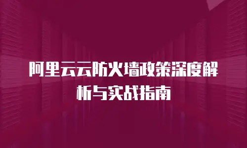 阿里云云防火墙政策深度解析与实战指南