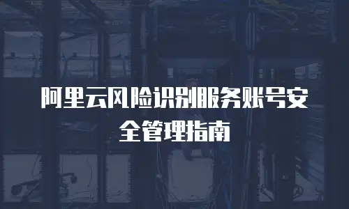 阿里云风险识别服务账号安全管理指南