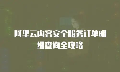 阿里云内容安全服务订单明细查询全攻略
