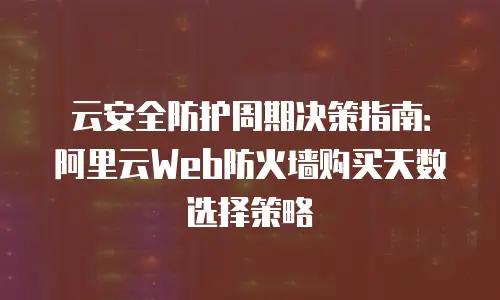 云安全防护周期决策指南：阿里云Web防火墙购买天数选择策略