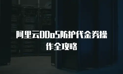 阿里云DDoS防护代金券操作全攻略