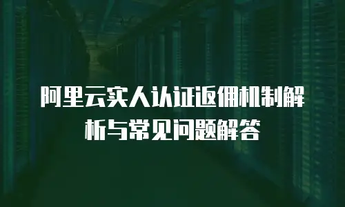 阿里云实人认证返佣机制解析与常见问题解答