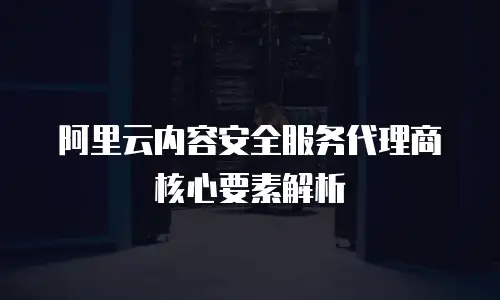 阿里云内容安全服务代理商核心要素解析