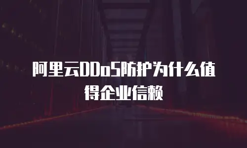 阿里云DDoS防护为什么值得企业信赖