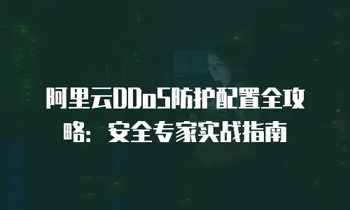阿里云DDoS防护配置全攻略：安全专家实战指南