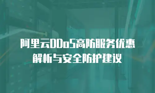 阿里云DDoS高防服务优惠解析与安全防护建议