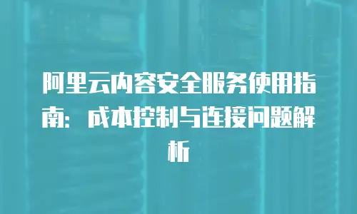 阿里云内容安全服务使用指南：成本控制与连接问题解析