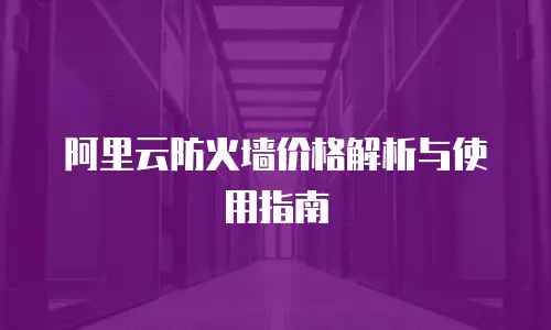 阿里云防火墙价格解析与使用指南