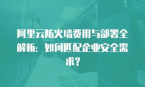 阿里云防火墙费用与部署全解析：如何匹配企业安全需求？