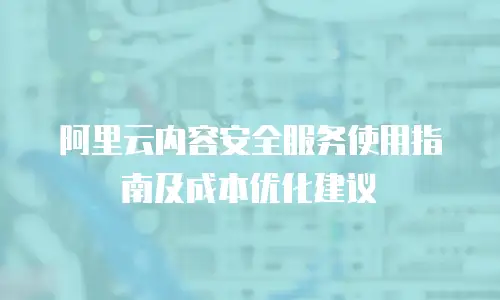 阿里云内容安全服务使用指南及成本优化建议