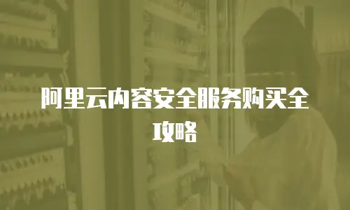 阿里云内容安全服务购买全攻略