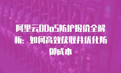 阿里云DDoS防护报价全解析：如何高效获取并优化防御成本