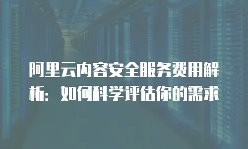 阿里云内容安全服务费用解析：如何科学评估你的需求