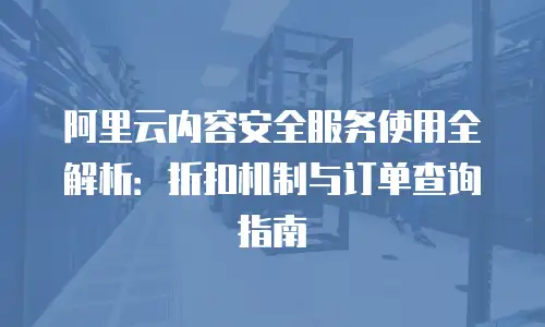 阿里云内容安全服务使用全解析：折扣机制与订单查询指南