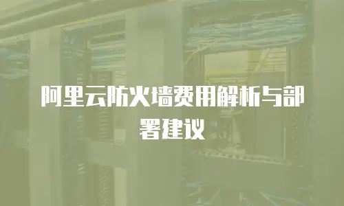阿里云防火墙费用解析与部署建议