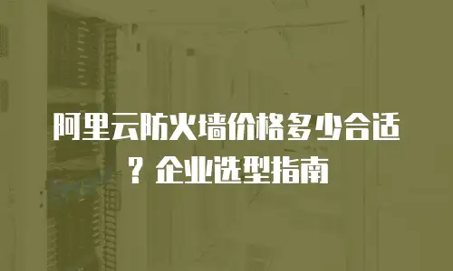 阿里云防火墙价格多少合适？企业选型指南