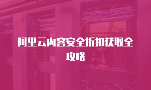 阿里云内容安全折扣获取全攻略