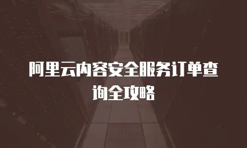 阿里云内容安全服务订单查询全攻略