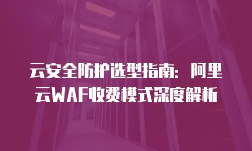 云安全防护选型指南：阿里云WAF收费模式深度解析